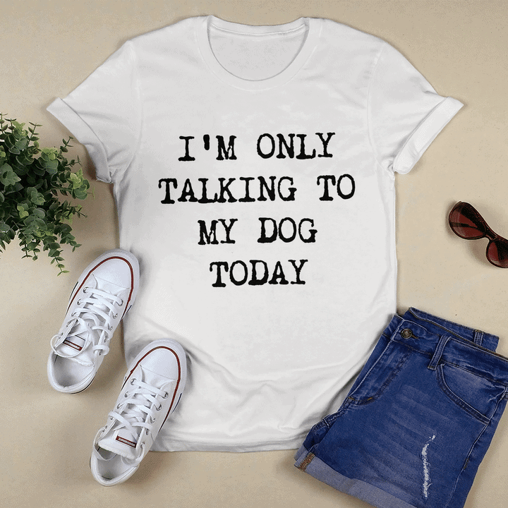 I’M Only Talking To My Dog Today Shirt I’M Only Talking To My Dog Today Shirt
