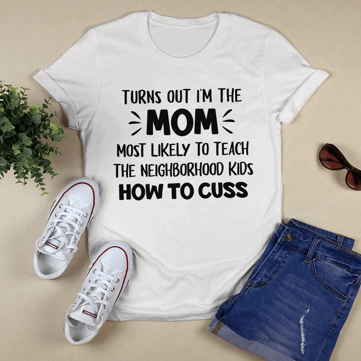 Turns Out I’M The Mom Most Likely To Teach The Neighborhood Kids How To Cuss Shirt
