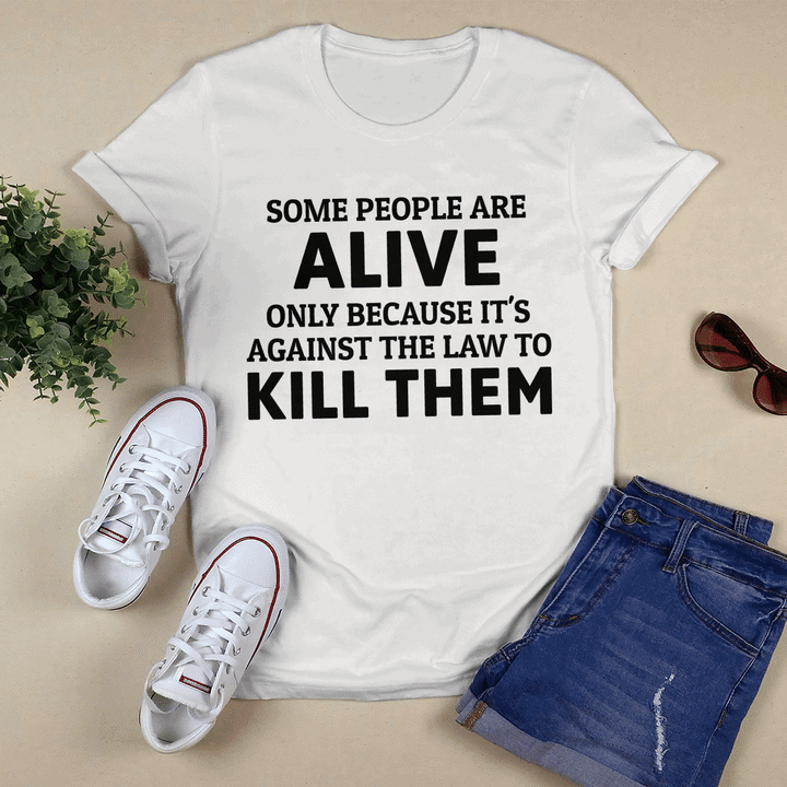 Some People Are Alive Only Because It’S Against The Law To Kill Them Shirt Some People Are Alive Only Because It’S Against The Law To Kill Them Shirt