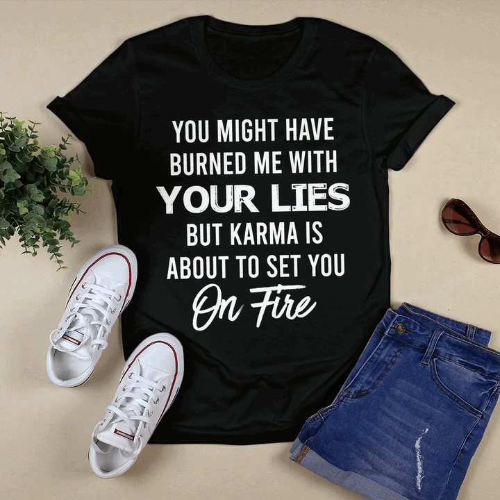 You Might Have Burned Me With Your Lies But Karma Shirt