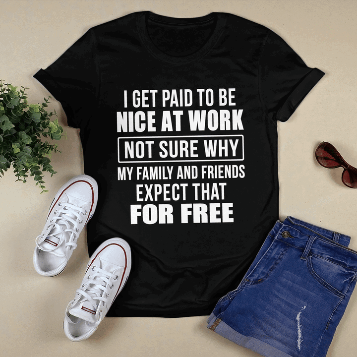 I Get Paid To Be Nice At Work Not Sure Why My Family And Friends Shirt I Get Paid To Be Nice At Work Not Sure Why My Family And Friends Shirt