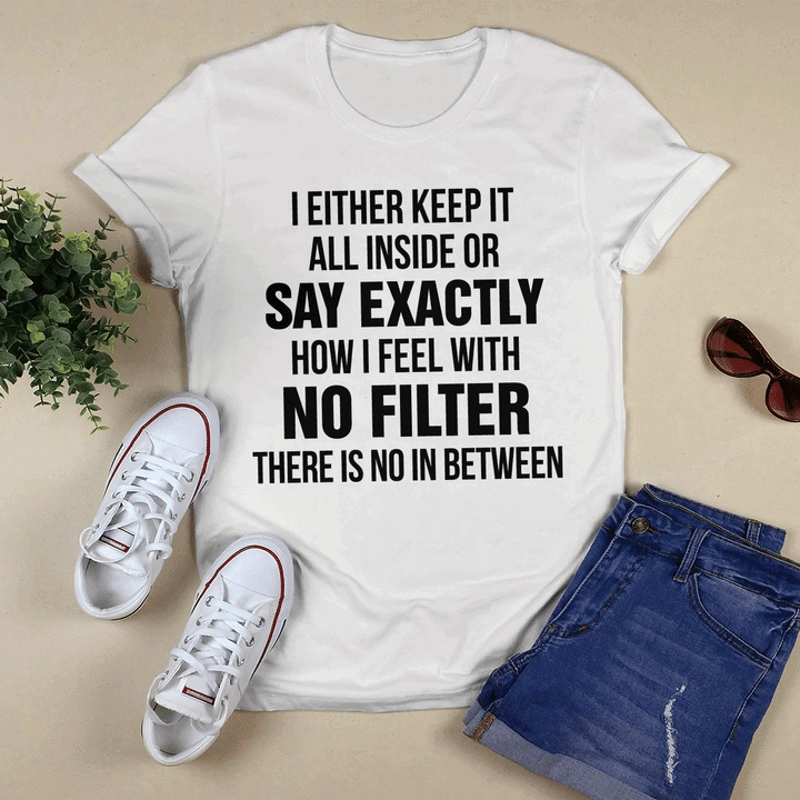 I Either Keep It All Inside Or Say Exactly How I Feel With No Filter Shirt I Either Keep It All Inside Or Say Exactly How I Feel With No Filter Shirt