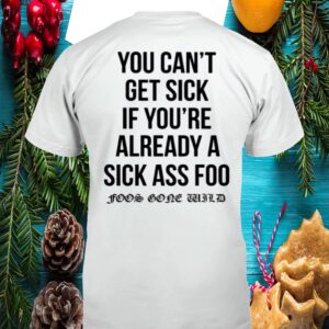 You Can’T Get Sick If You’Re Already A Sick Ass Foo Shirt