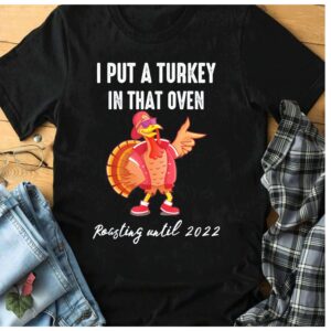 I Put A Turkey In That Oven Roasting Until 2022 Shirt
