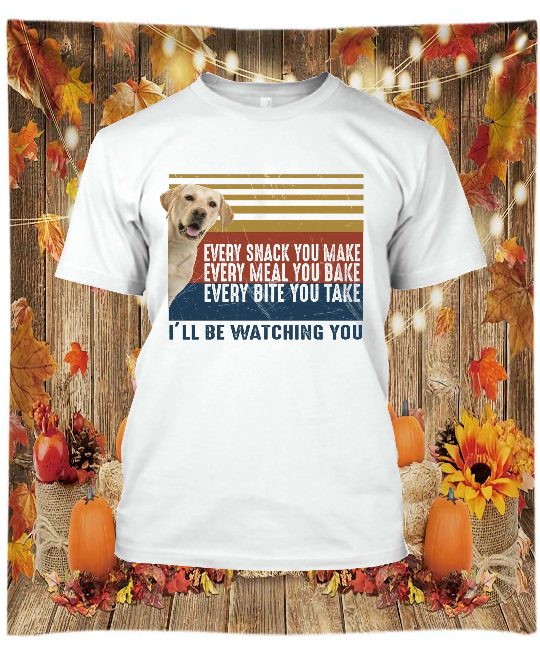 Labrador Dog Every Snack You Make Every Meal You Bake Every Bite You Take Shirt Labrador Dog Every Snack You Make Every Meal You Bake Every Bite You Take Shirt