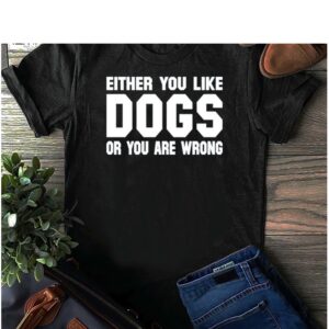 Either You Like Dogs Or You Are Wrong Shirt