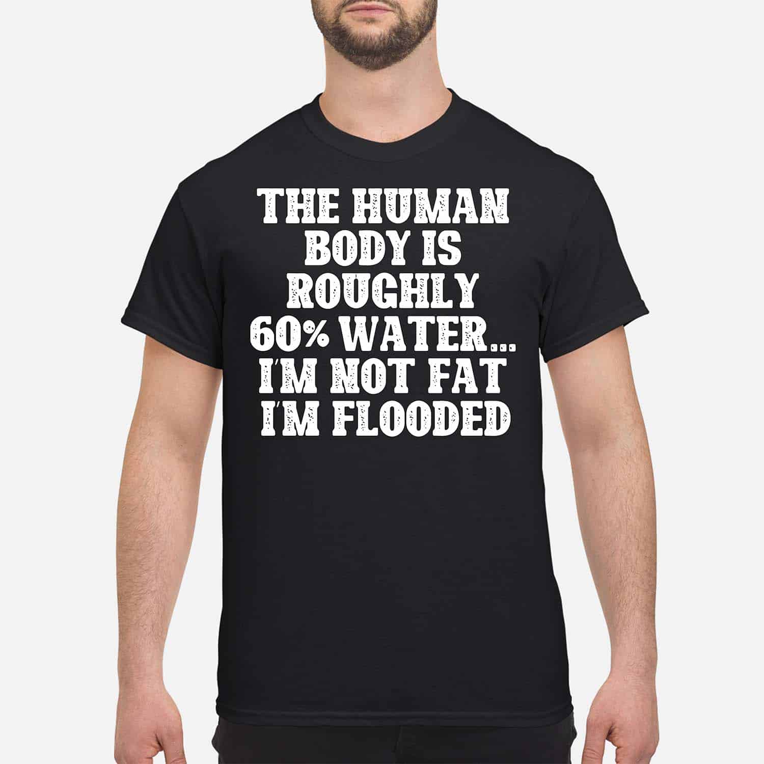 The Human Body Is Roughly 60% Water I’M Not Fat I’M Flooded Shirt The Human Body Is Roughly 60% Water I’M Not Fat I’M Flooded Shirt