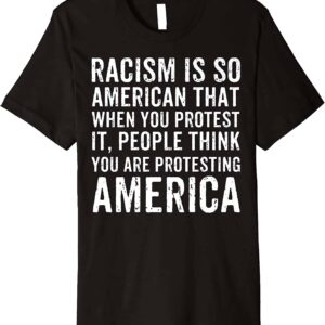 Racism Is So American That When You Protest It People Think You Are Protesting America Shirt