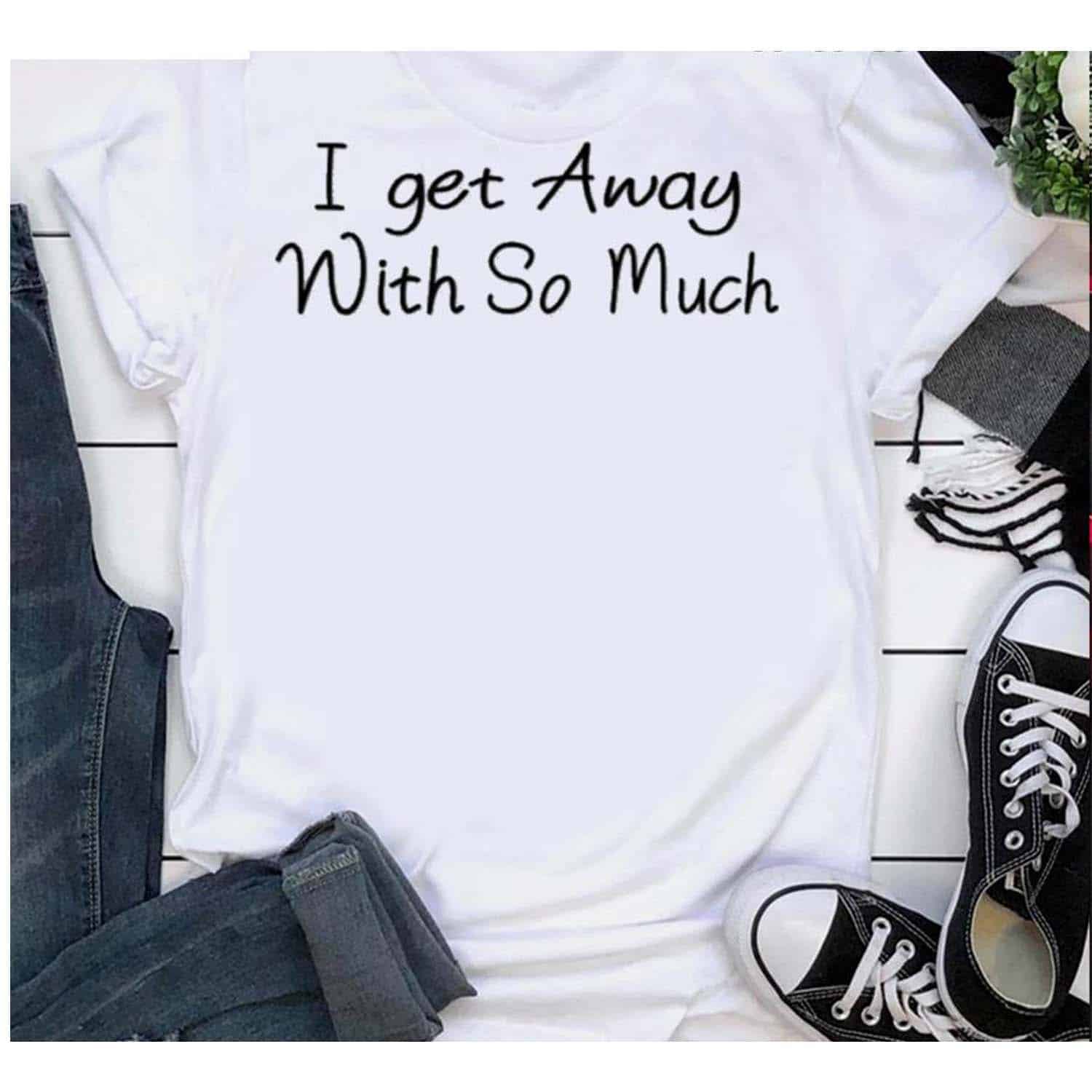 I Get Away With So Much Shirt I Get Away With So Much Shirt