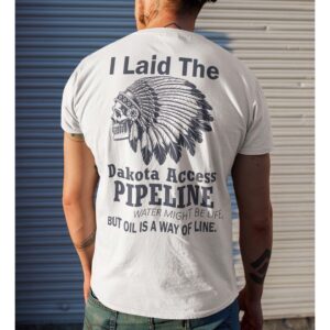 I Laid The Dakota Access Pipeline Water Might Be Life But Oil Is A Way Of Life Shirt