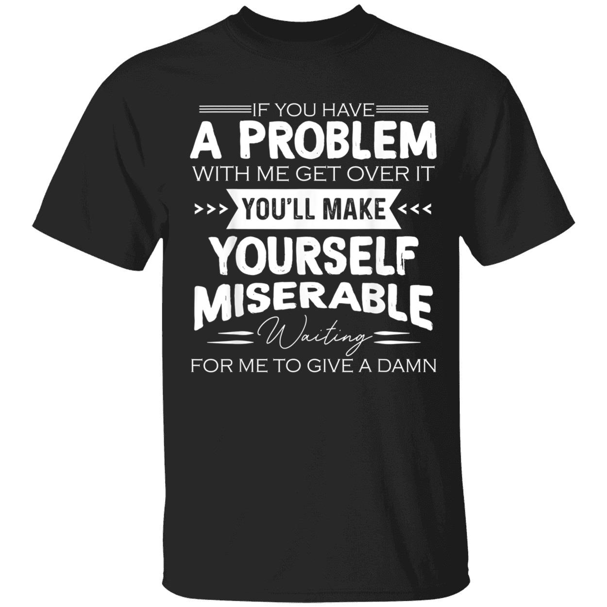 If You Have A Problem With Me Get Over It You’Ll Make Yourself Miserable Shirt If You Have A Problem With Me Get Over It You’Ll Make Yourself Miserable Shirt