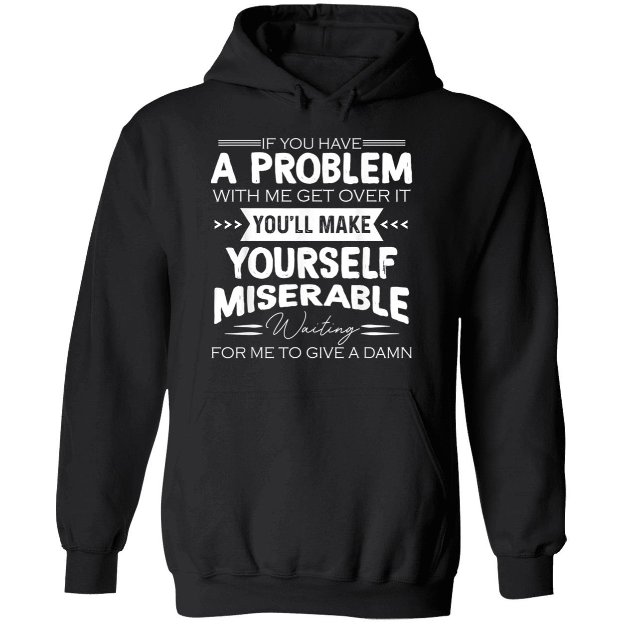 If You Have A Problem With Me Get Over It You’Ll Make Yourself Miserable Shirt If You Have A Problem With Me Get Over It You’Ll Make Yourself Miserable Shirt