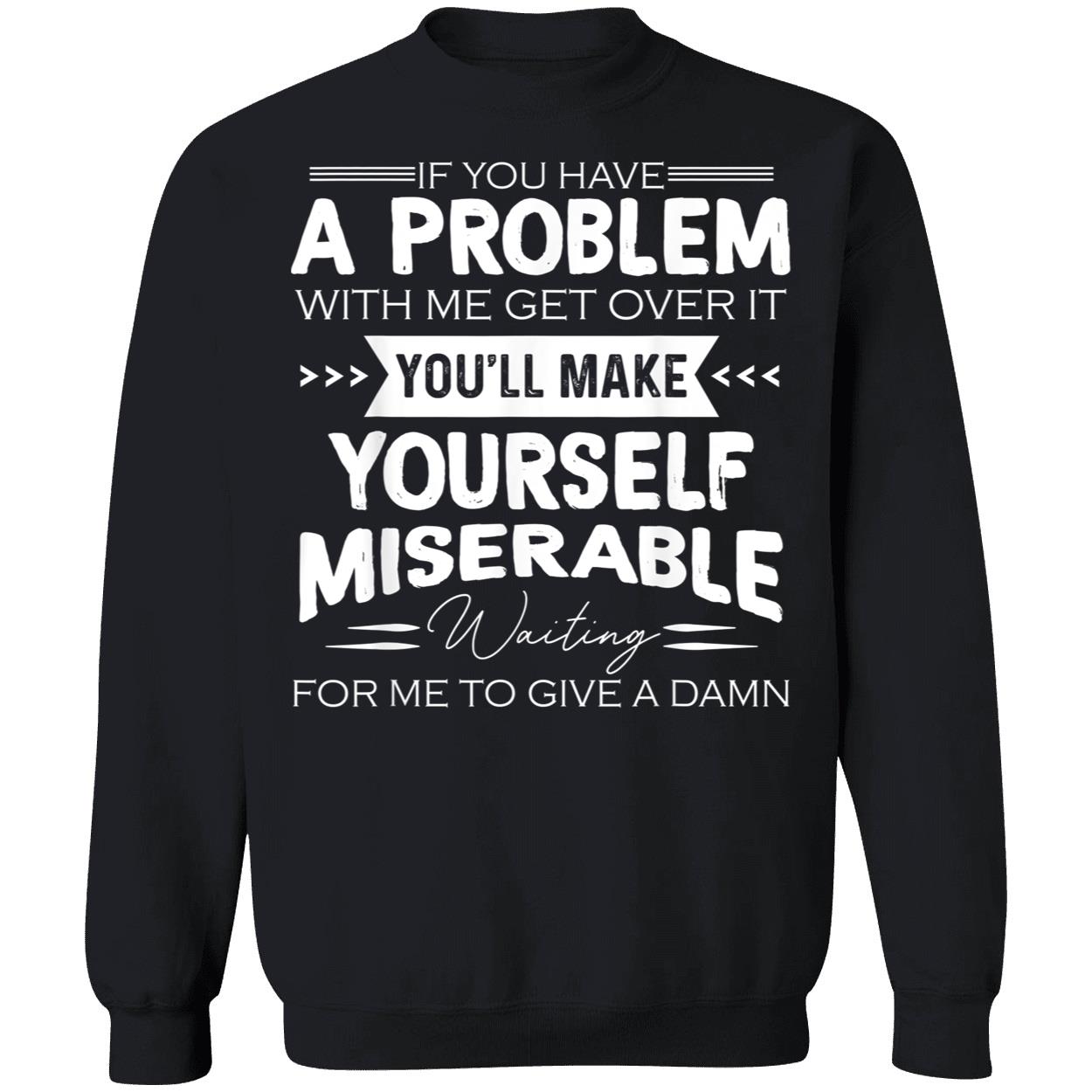 If You Have A Problem With Me Get Over It You’Ll Make Yourself Miserable Shirt If You Have A Problem With Me Get Over It You’Ll Make Yourself Miserable Shirt