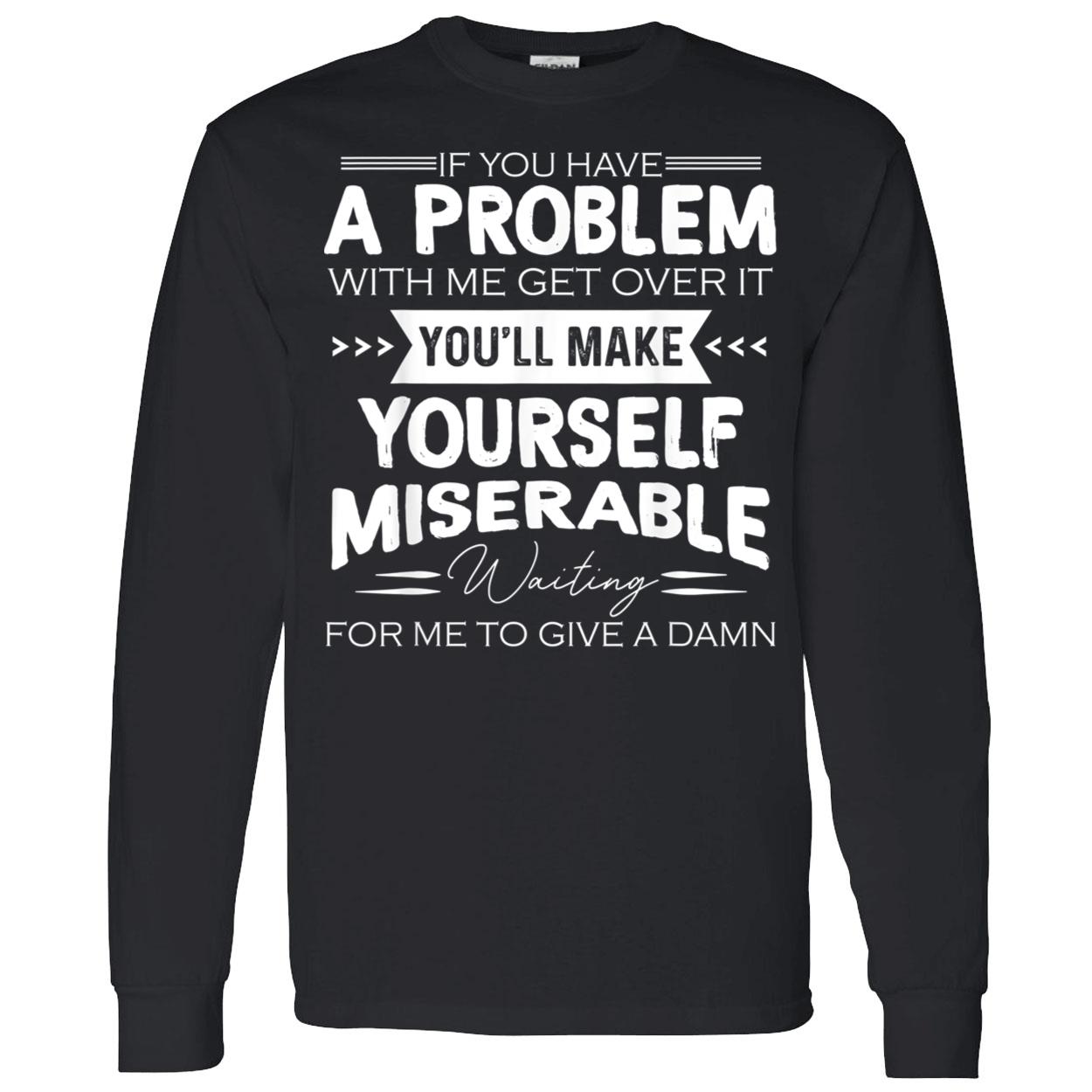 If You Have A Problem With Me Get Over It You’Ll Make Yourself Miserable Shirt If You Have A Problem With Me Get Over It You’Ll Make Yourself Miserable Shirt