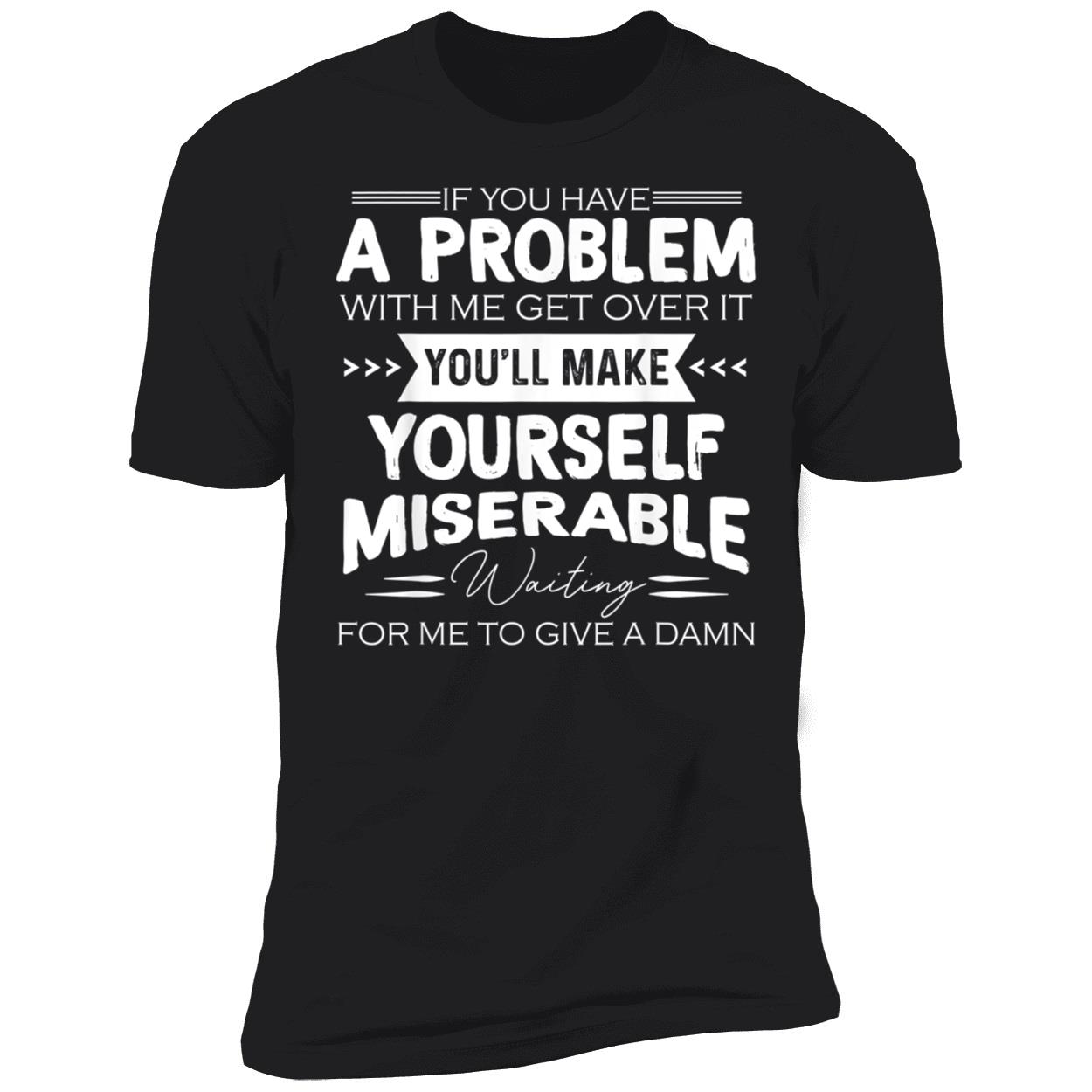 If You Have A Problem With Me Get Over It You’Ll Make Yourself Miserable Shirt If You Have A Problem With Me Get Over It You’Ll Make Yourself Miserable Shirt