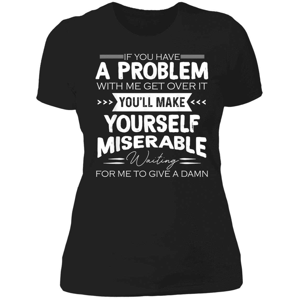 If You Have A Problem With Me Get Over It You’Ll Make Yourself Miserable Shirt If You Have A Problem With Me Get Over It You’Ll Make Yourself Miserable Shirt