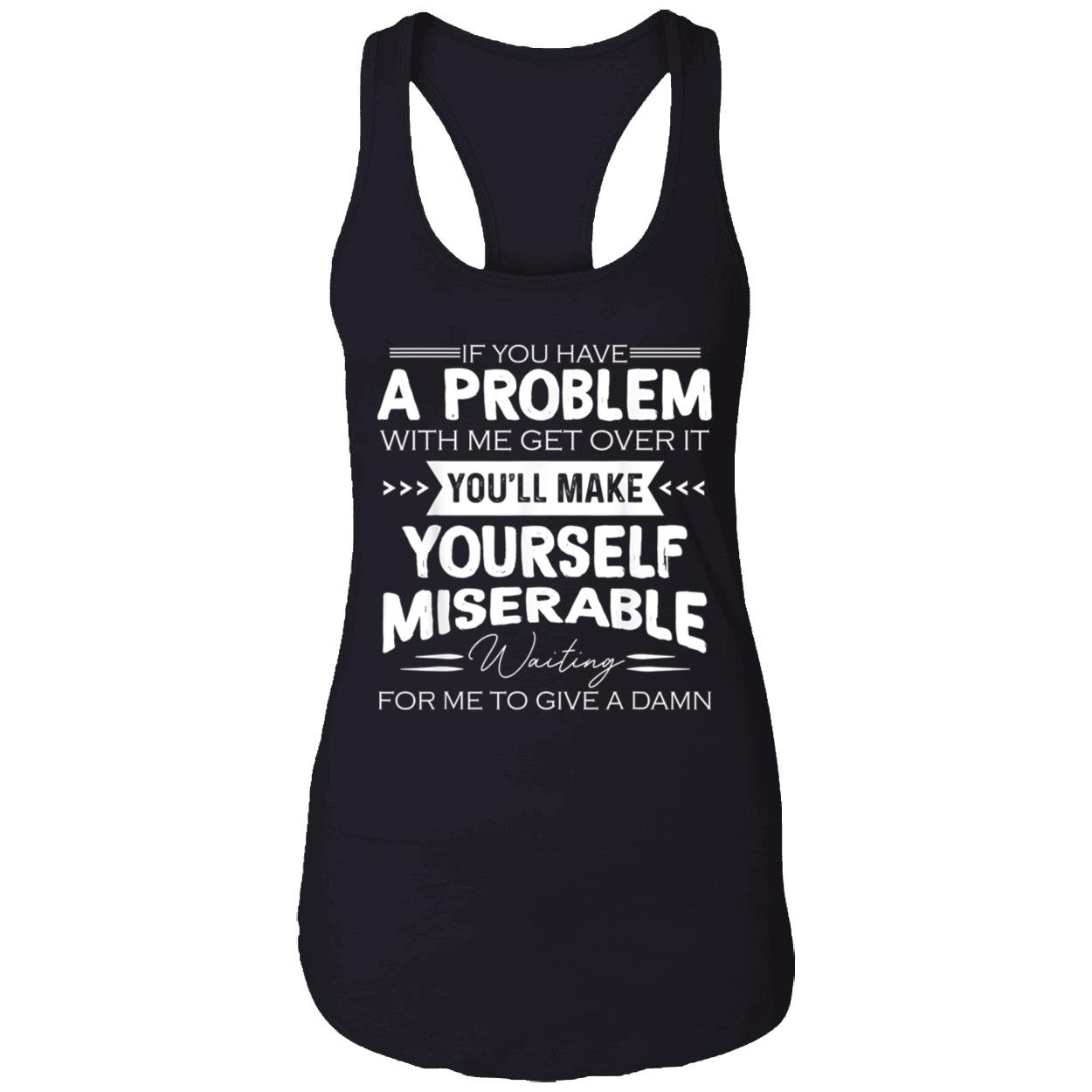 If You Have A Problem With Me Get Over It You’Ll Make Yourself Miserable Shirt If You Have A Problem With Me Get Over It You’Ll Make Yourself Miserable Shirt