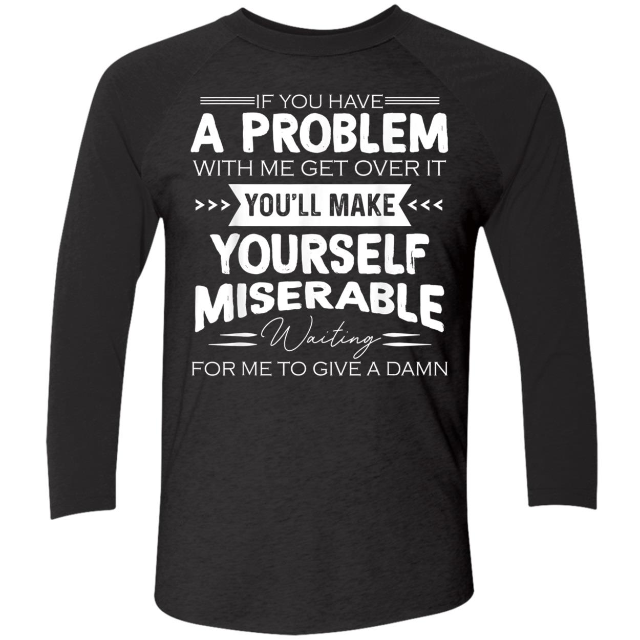 If You Have A Problem With Me Get Over It You’Ll Make Yourself Miserable Shirt If You Have A Problem With Me Get Over It You’Ll Make Yourself Miserable Shirt
