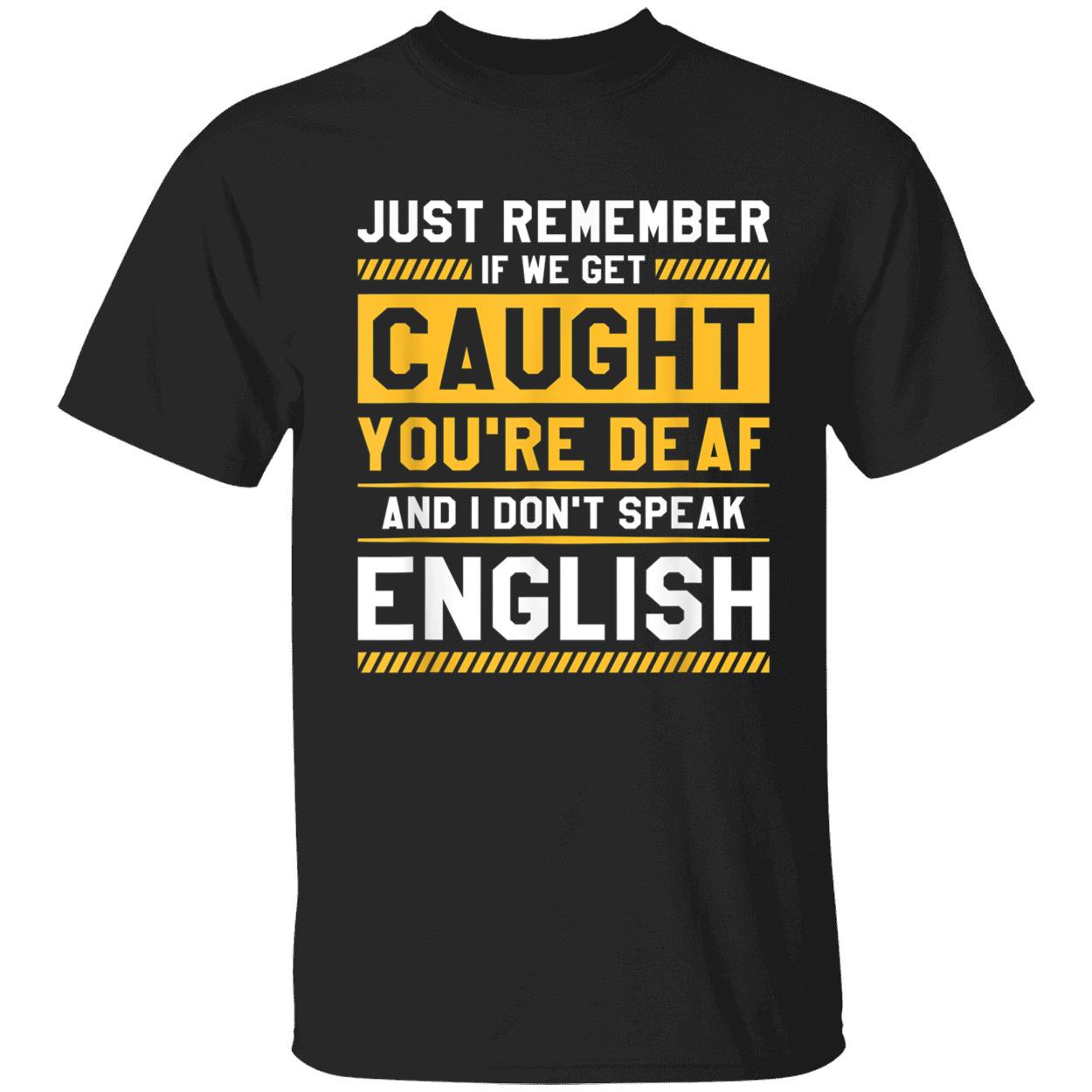 Just Remember If We Get Caught You’Re Deaf And I Don’T Speak English Shirt Just Remember If We Get Caught You’Re Deaf And I Don’T Speak English Shirt