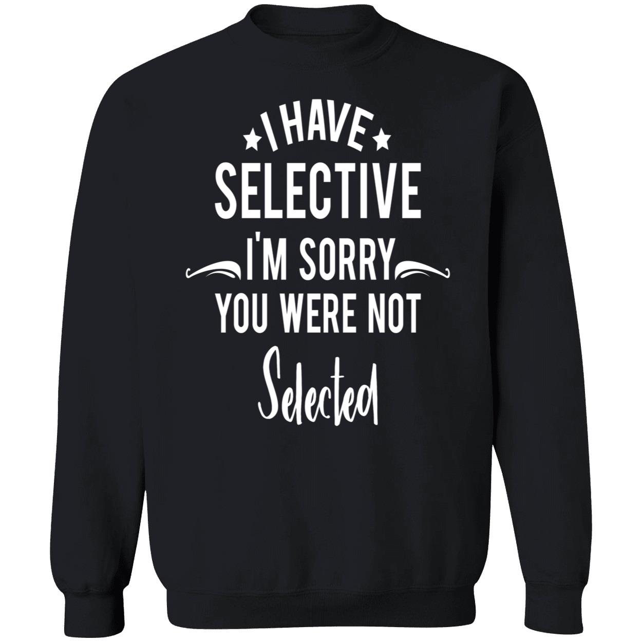 I Have Selective I’M Sorry You Were Not Selected Sweatshirt I Have Selective I’M Sorry You Were Not Selected Sweatshirt