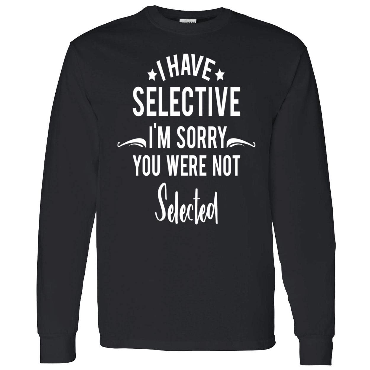 I Have Selective I’M Sorry You Were Not Selected Sweatshirt I Have Selective I’M Sorry You Were Not Selected Sweatshirt