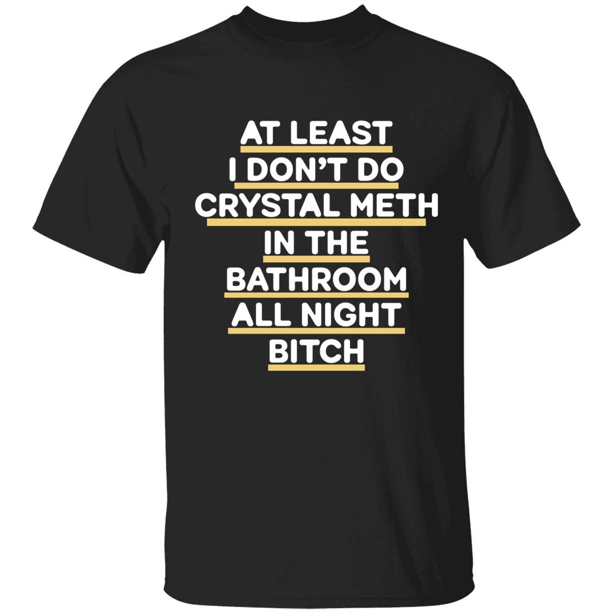 At Least I Don’T Do Crystal Meth In The Bathroom All Night Bitch Shirt At Least I Don’T Do Crystal Meth In The Bathroom All Night Bitch Shirt