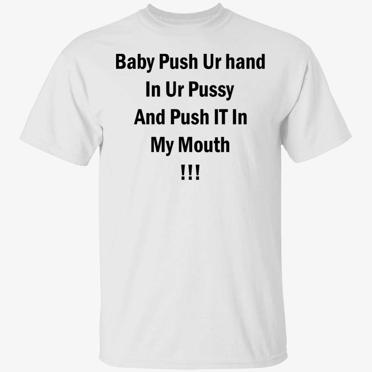 Baby Push Your Hand In Your P*Ssy And Push It In My Mouth Shirt