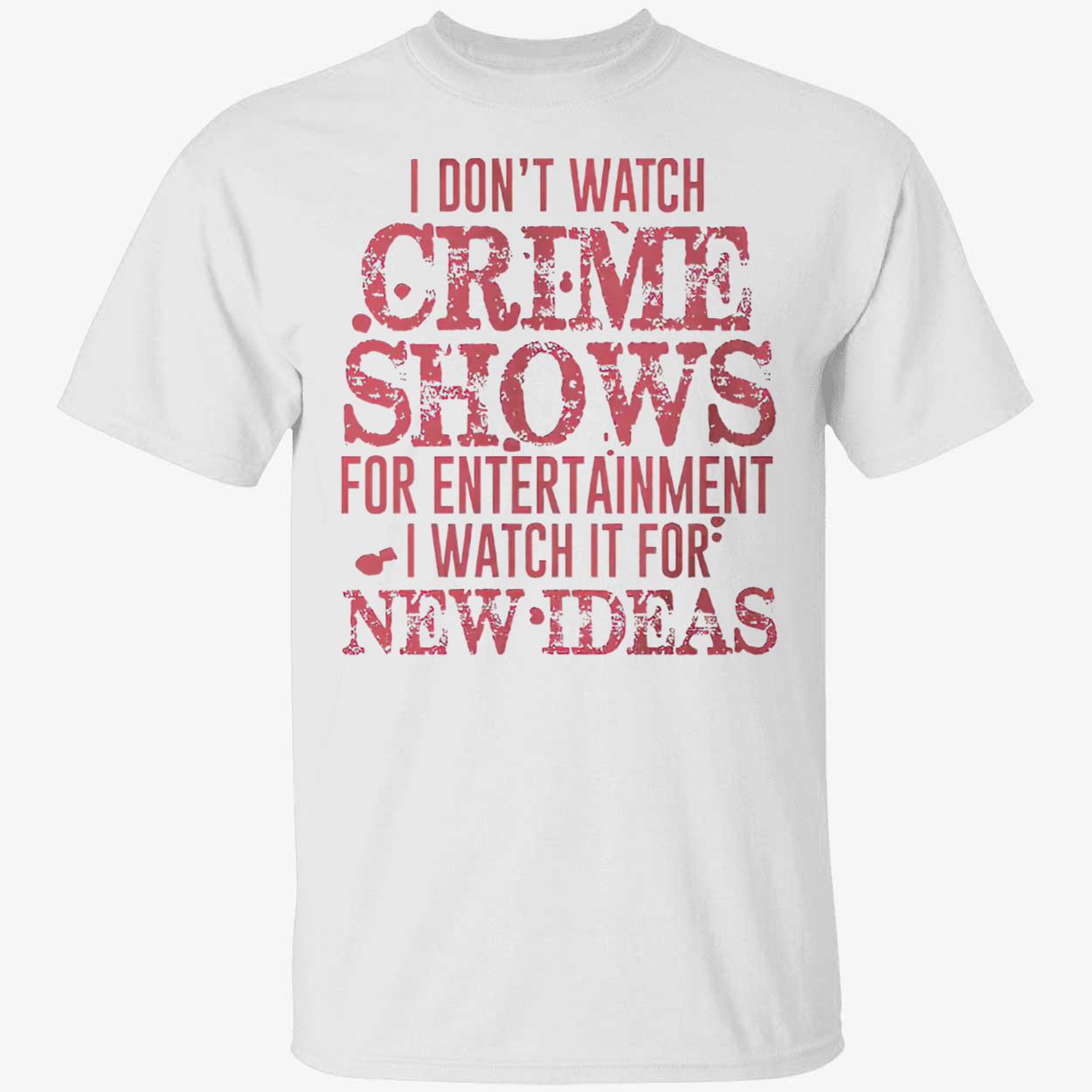 I Don’T Watch Crime Shows For Entertainment I Watch It For New Ideas Shirt I Don’T Watch Crime Shows For Entertainment I Watch It For New Ideas Shirt