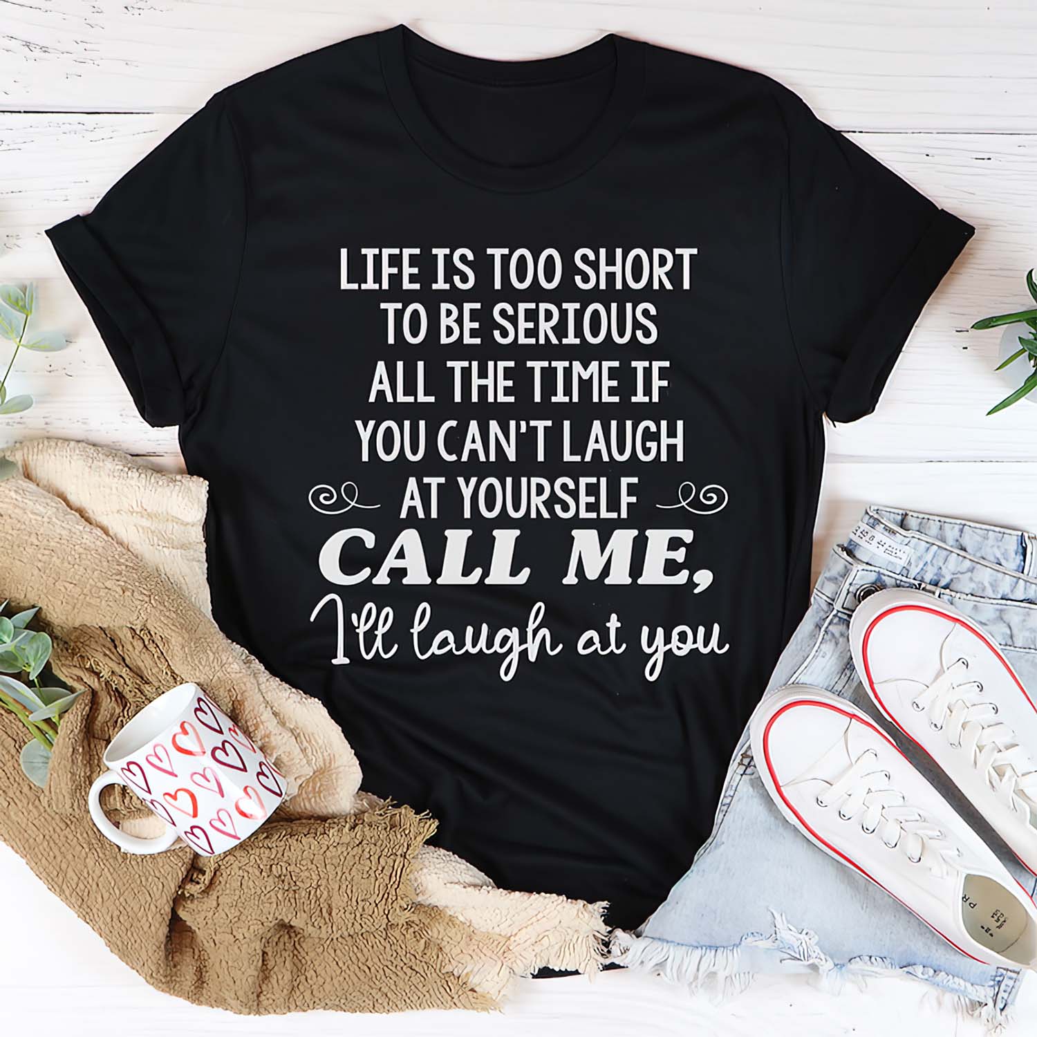 Life Is Too Short To Be Serious All The Time If You Can’T Laugh At Yourself Call Me Shirt Life Is Too Short To Be Serious All The Time If You Can’T Laugh At Yourself Call Me Shirt