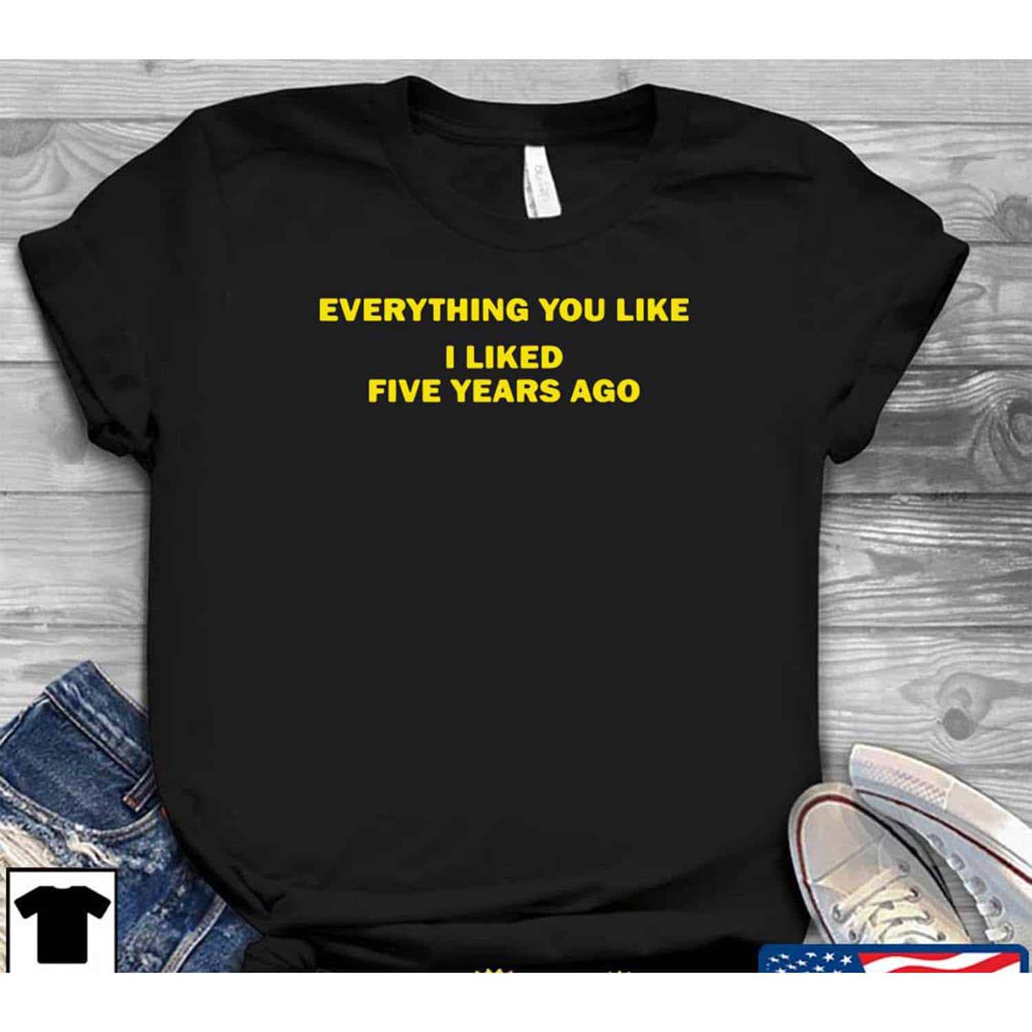 Everything You Like I Liked Five Years Ago Shirt Everything You Like I Liked Five Years Ago Shirt