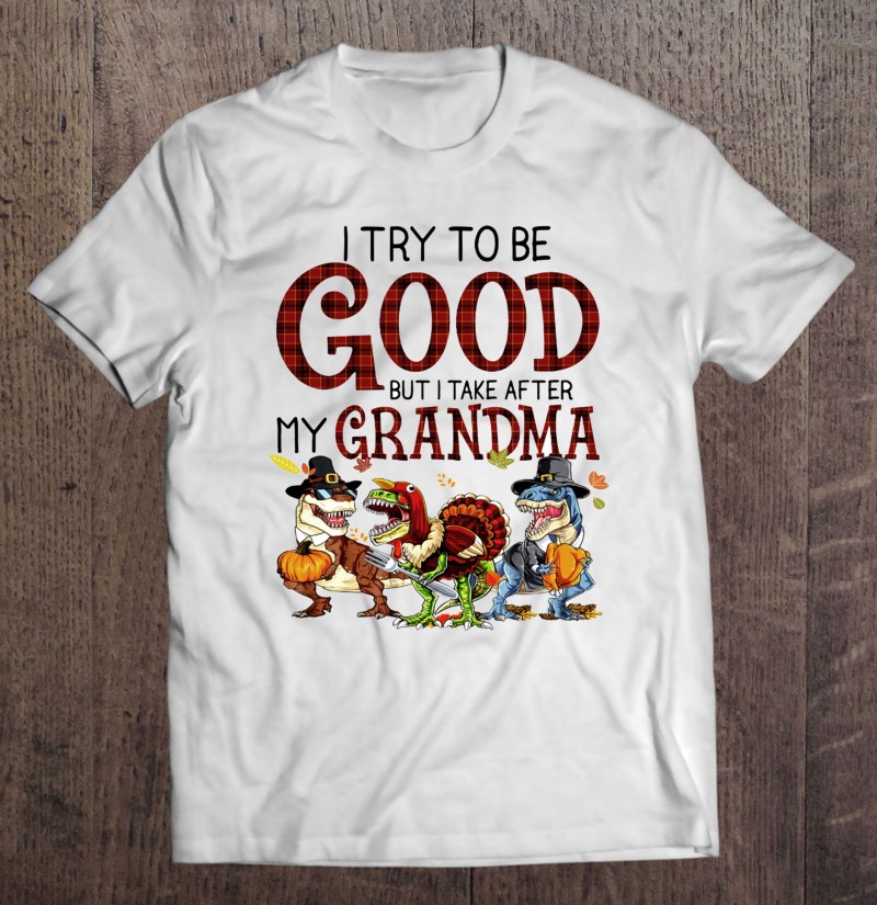 Dinosaurs I Try To Be Good But I Take After My Grandma Shirt Dinosaurs I Try To Be Good But I Take After My Grandma Shirt