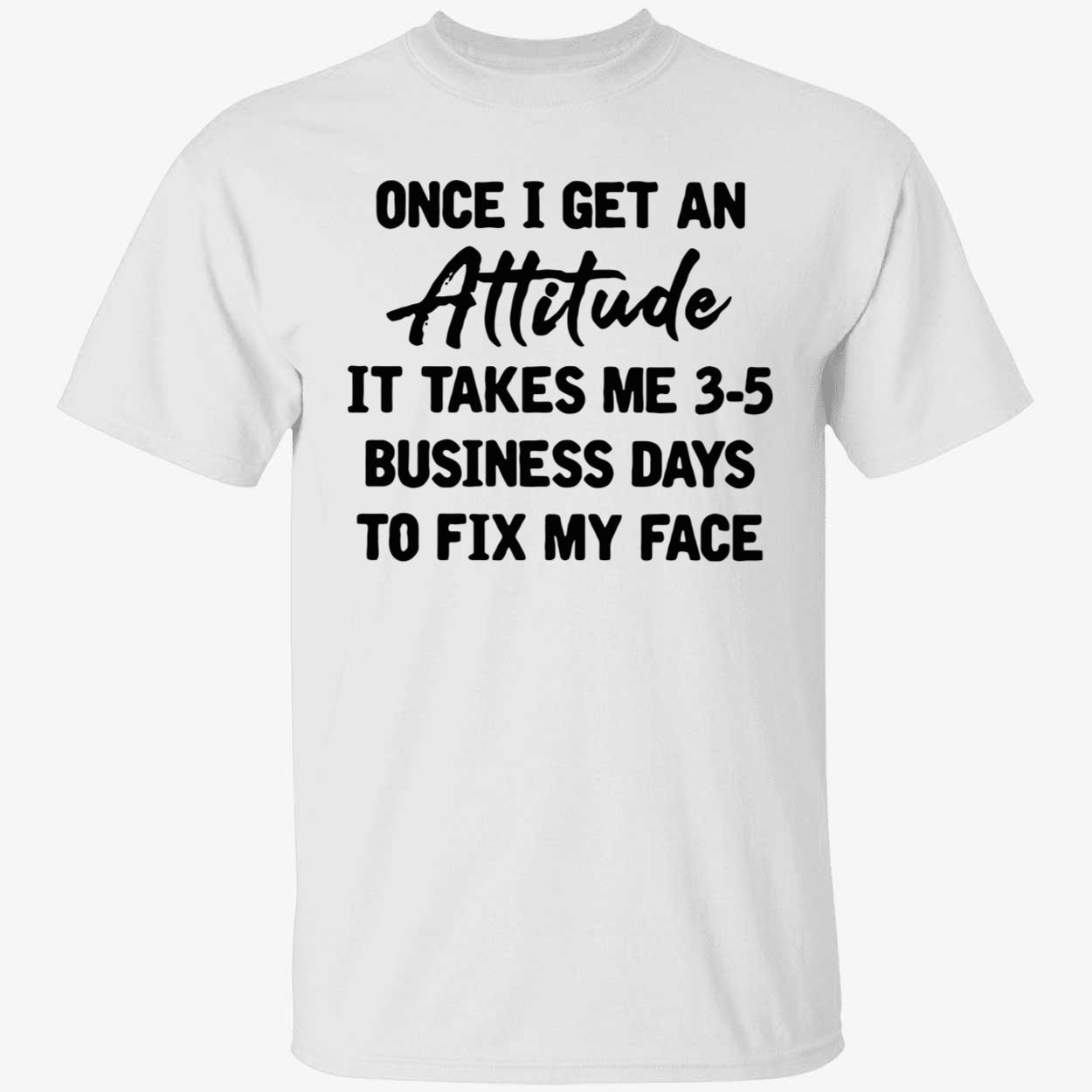 Once I Get An Attitude It Takes Me 3-5 Business Days To Fix My Face Shirt