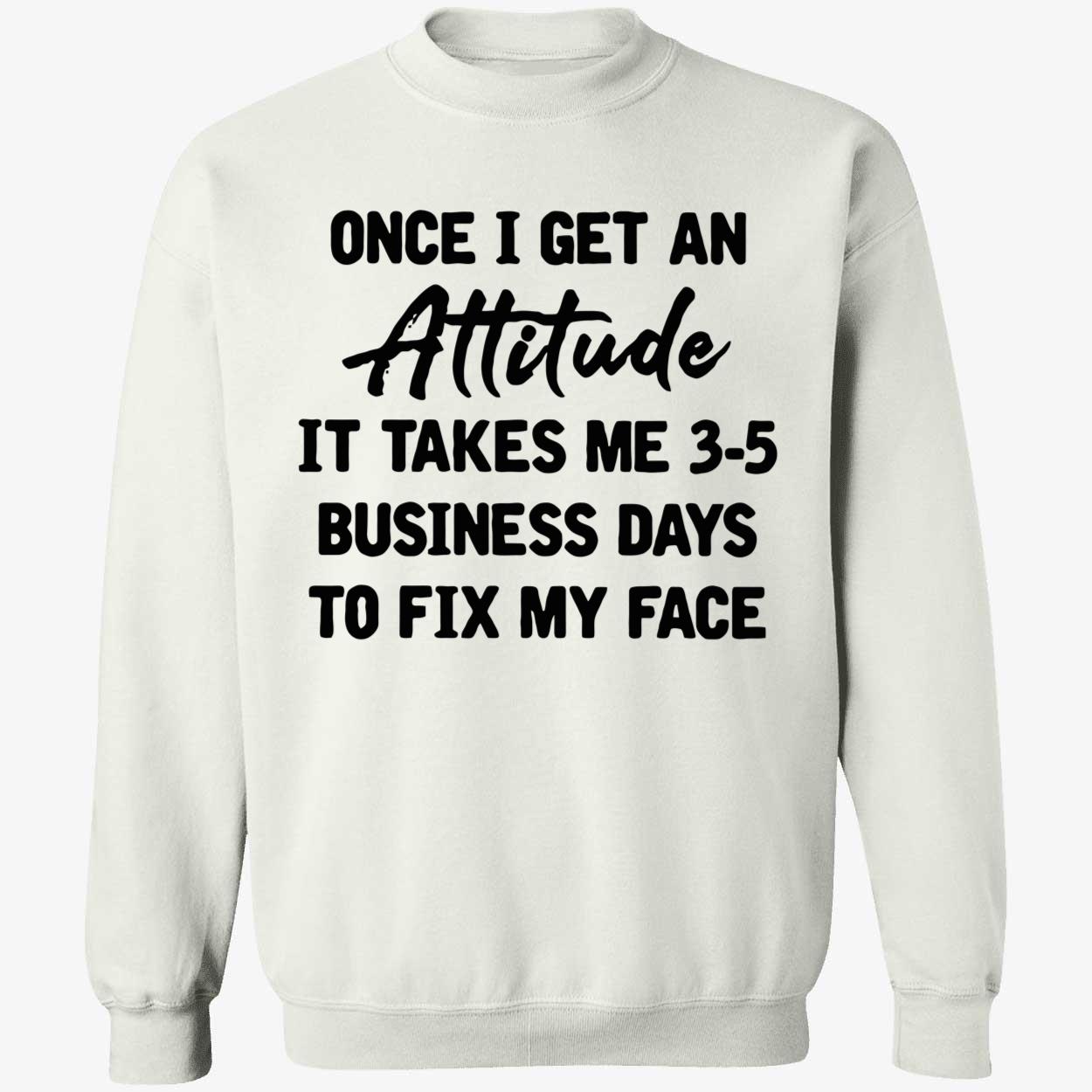 Once I Get An Attitude It Takes Me 3-5 Business Days To Fix My Face Shirt Once I Get An Attitude It Takes Me 3-5 Business Days To Fix My Face Shirt