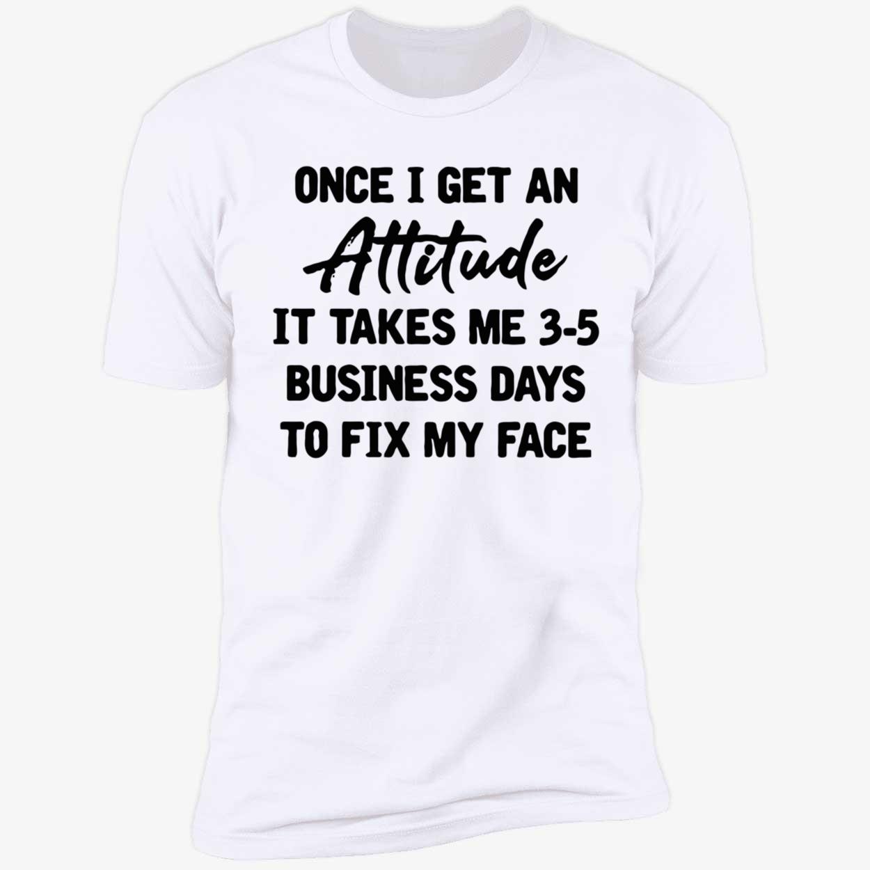Once I Get An Attitude It Takes Me 3-5 Business Days To Fix My Face Shirt Once I Get An Attitude It Takes Me 3-5 Business Days To Fix My Face Shirt