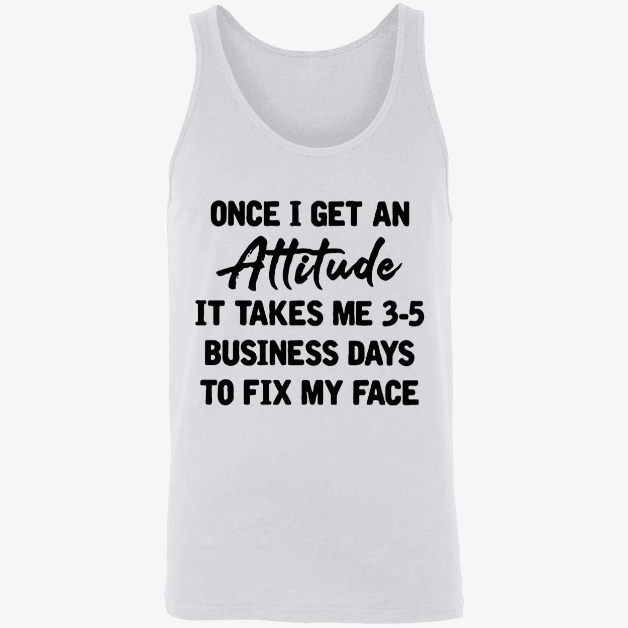 Once I Get An Attitude It Takes Me 3-5 Business Days To Fix My Face Shirt Once I Get An Attitude It Takes Me 3-5 Business Days To Fix My Face Shirt