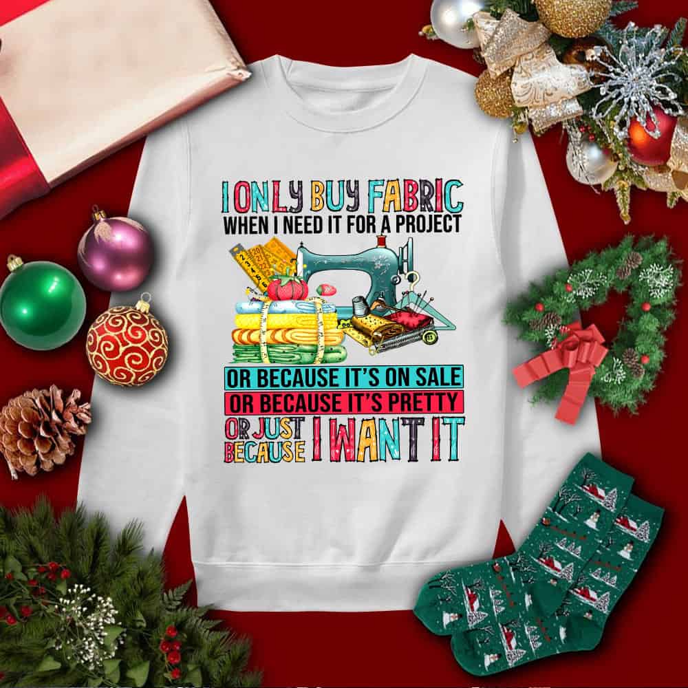 I Only Buy Fabric When I Need It For A Project Or Because It’S On Sale Sweatshirt I Only Buy Fabric When I Need It For A Project Or Because It’S On Sale Sweatshirt