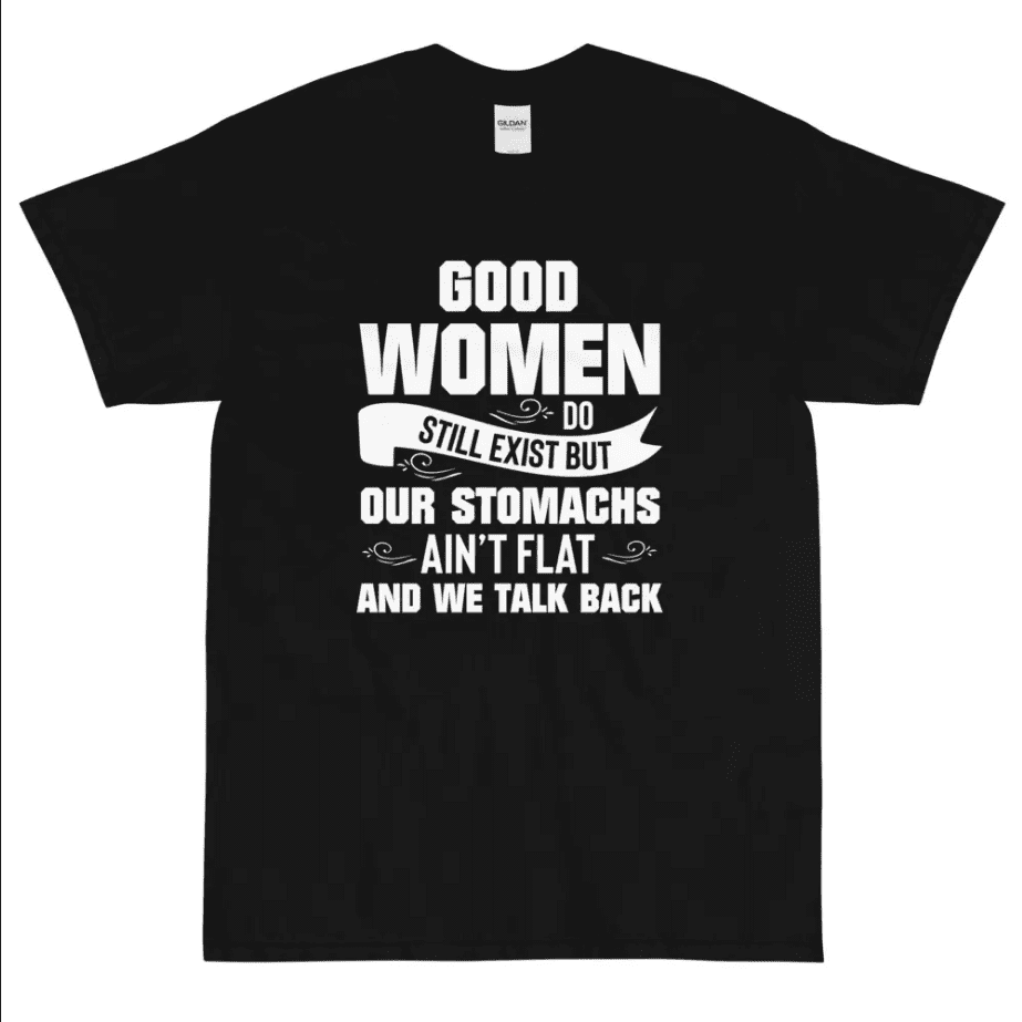 Good Women Do Still Exist But Our Stomachs Ain’T Flat And We Talk Back Shirt Good Women Do Still Exist But Our Stomachs Ain’T Flat And We Talk Back Shirt