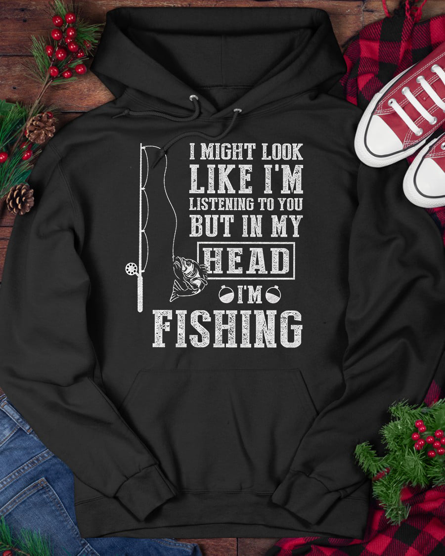 I Might Look Like I’M Listening To You But In My Head I’M Fishing Hoodie I Might Look Like I’M Listening To You But In My Head I’M Fishing Hoodie