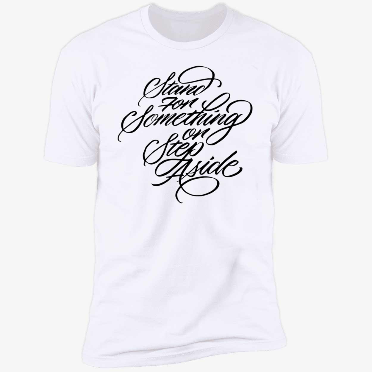Stand For Something Or Step Aside Shirt Stand For Something Or Step Aside Shirt