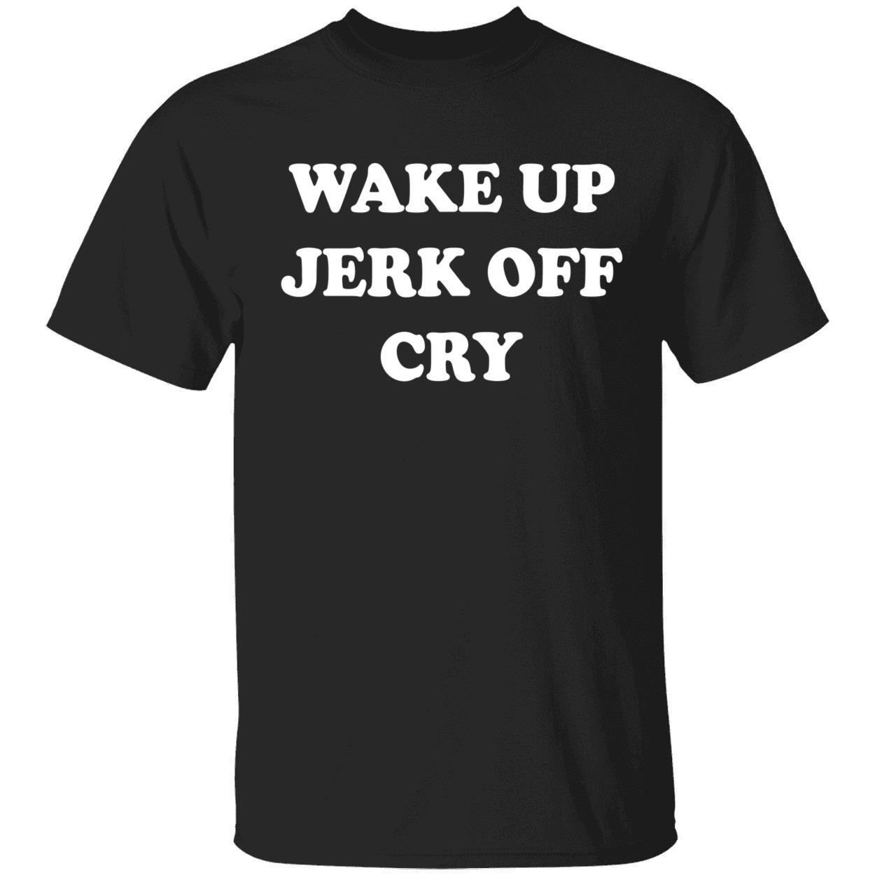 Wake Up Jerk Off Cry Shirt Wake Up Jerk Off Cry Shirt