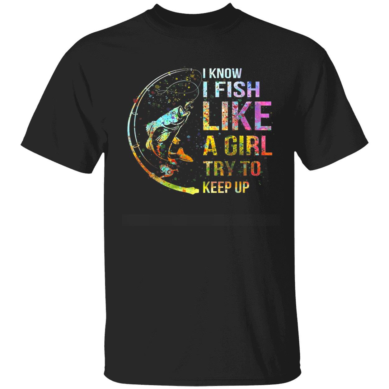 I Know I Fish Like A Girl Try To Keep Up Shirt I Know I Fish Like A Girl Try To Keep Up Shirt