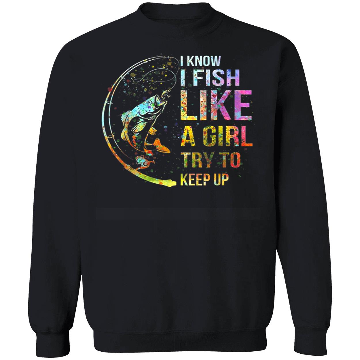 I Know I Fish Like A Girl Try To Keep Up Shirt I Know I Fish Like A Girl Try To Keep Up Shirt