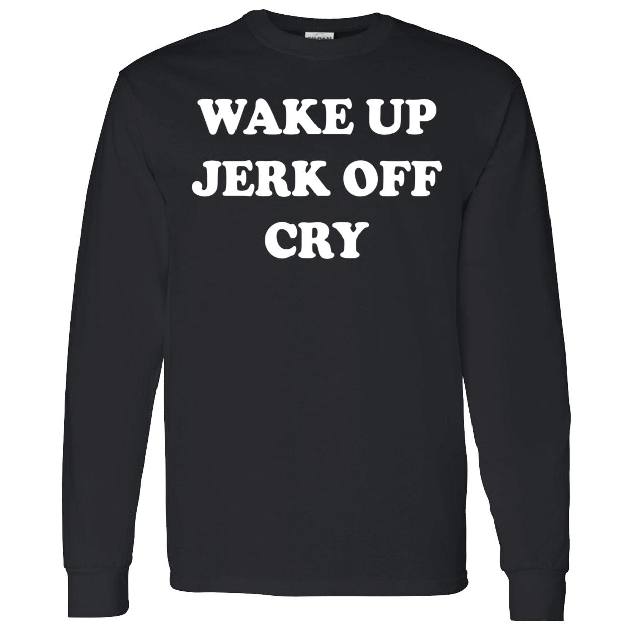 Wake Up Jerk Off Cry Shirt Wake Up Jerk Off Cry Shirt