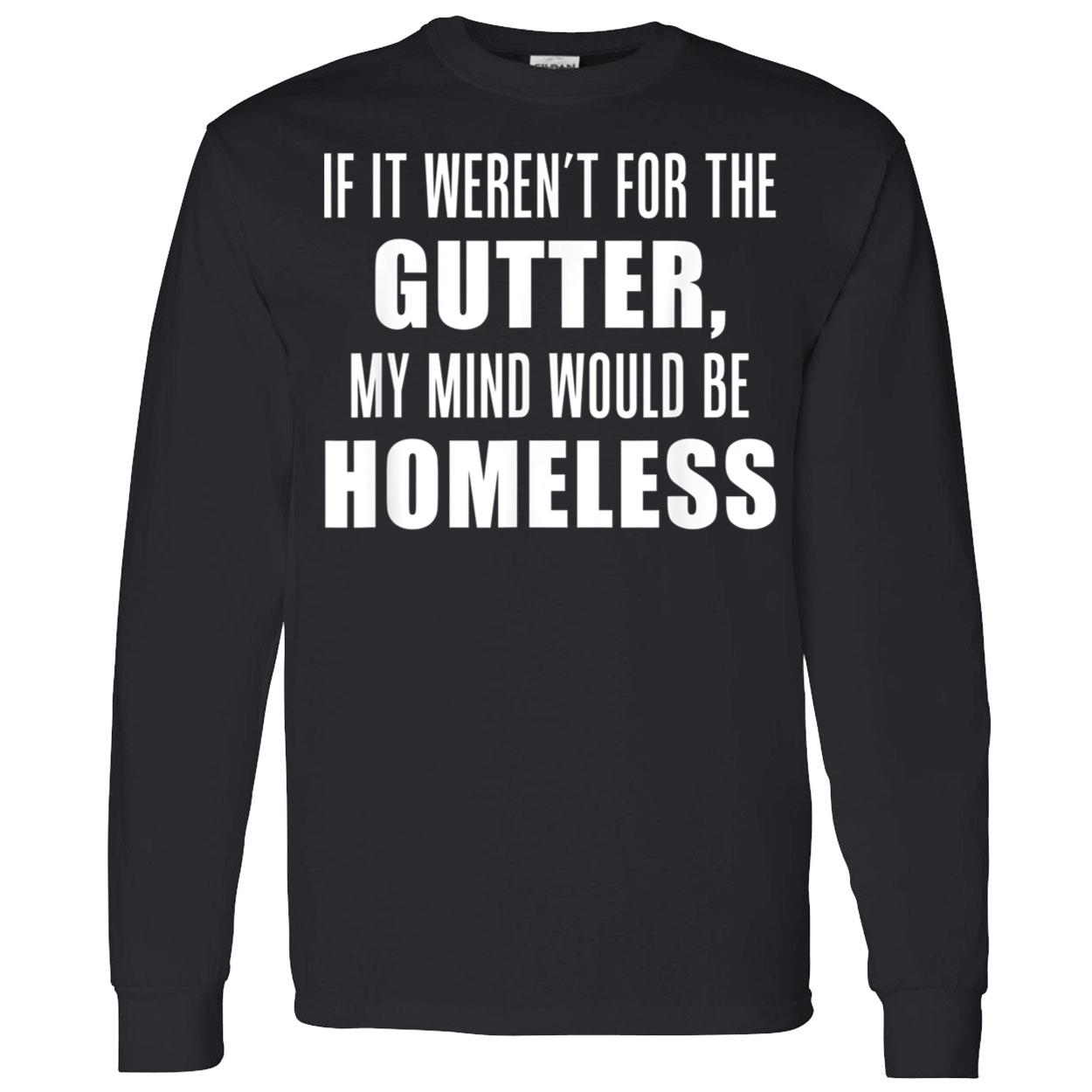 If It Weren’T For The Gutter My Mind Would Be Homeless Shirt If It Weren’T For The Gutter My Mind Would Be Homeless Shirt