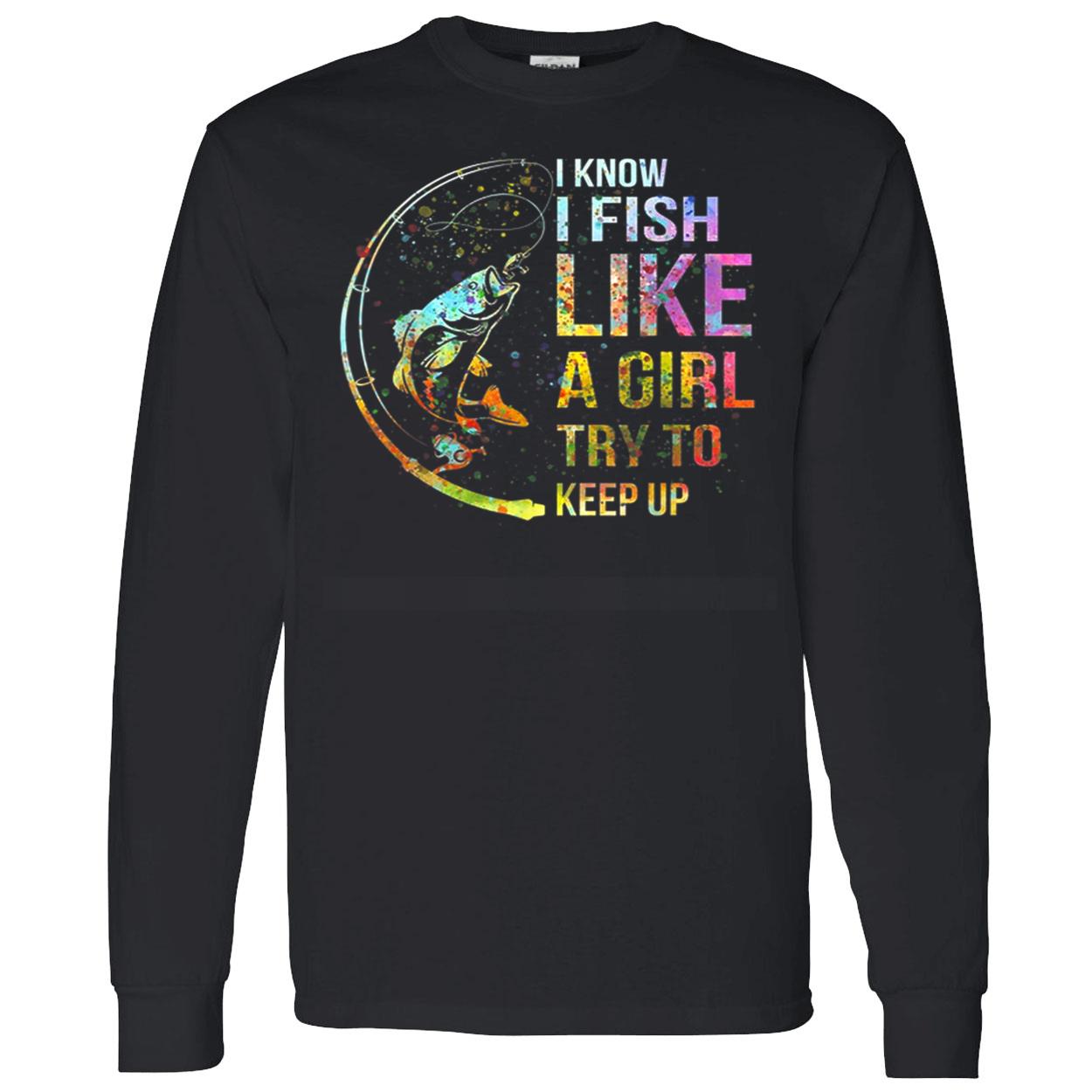 I Know I Fish Like A Girl Try To Keep Up Shirt I Know I Fish Like A Girl Try To Keep Up Shirt