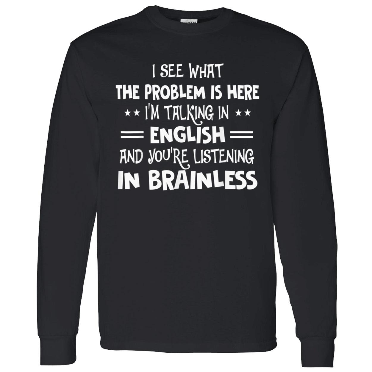 I See What The Problem Is Here I’M Talking In English And You’Re Listening In Brainless Shirt I See What The Problem Is Here I’M Talking In English And You’Re Listening In Brainless Shirt