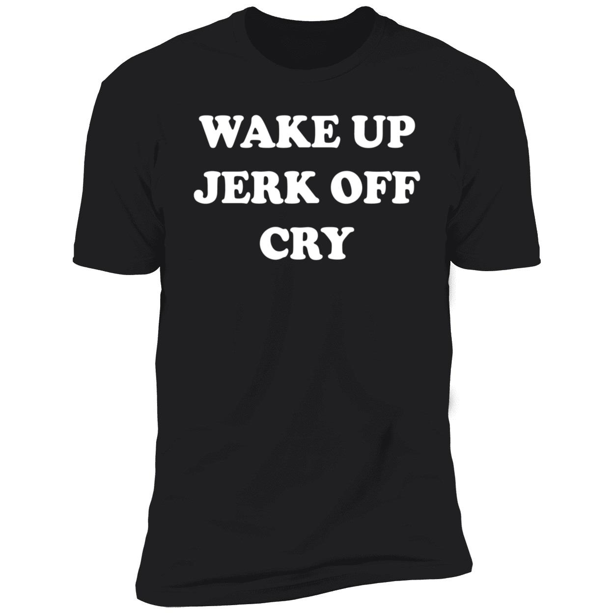 Wake Up Jerk Off Cry Shirt Wake Up Jerk Off Cry Shirt