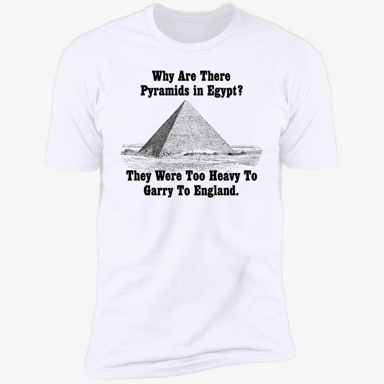 Why Are There Pyramids In Egypt They Were Too Heavy To Garry To England Shirt Why Are There Pyramids In Egypt They Were Too Heavy To Garry To England Shirt