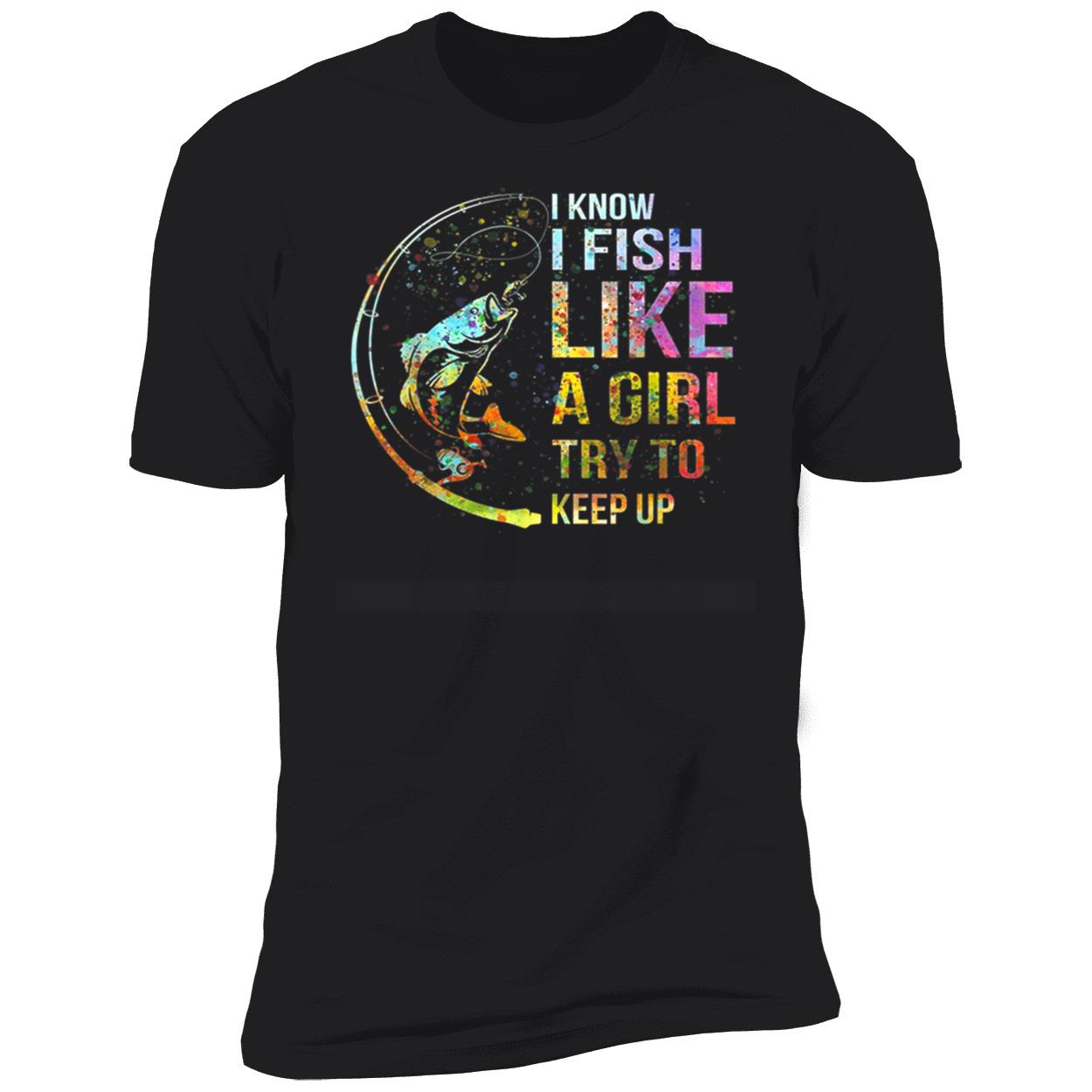 I Know I Fish Like A Girl Try To Keep Up Shirt I Know I Fish Like A Girl Try To Keep Up Shirt