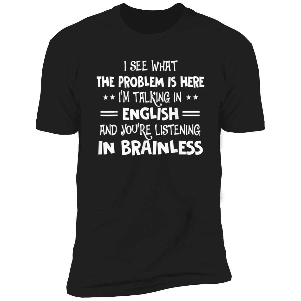 I See What The Problem Is Here I’M Talking In English And You’Re Listening In Brainless Shirt I See What The Problem Is Here I’M Talking In English And You’Re Listening In Brainless Shirt